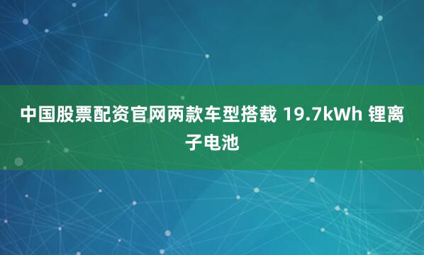 中国股票配资官网两款车型搭载 19.7kWh 锂离子电池