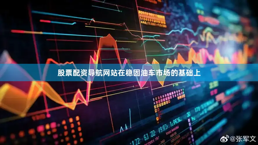 股票配资导航网站在稳固油车市场的基础上
