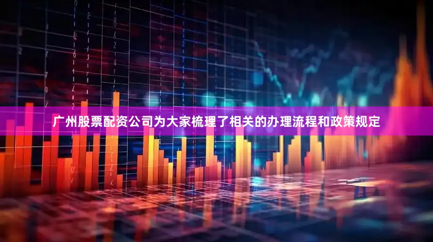 广州股票配资公司为大家梳理了相关的办理流程和政策规定