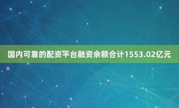 国内可靠的配资平台融资余额合计1553.02亿元