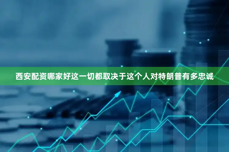 西安配资哪家好这一切都取决于这个人对特朗普有多忠诚