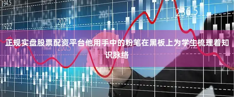 正规实盘股票配资平台他用手中的粉笔在黑板上为学生梳理着知识脉络