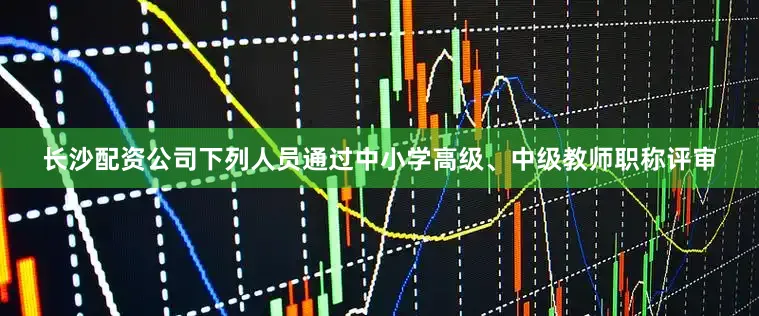 长沙配资公司下列人员通过中小学高级、中级教师职称评审