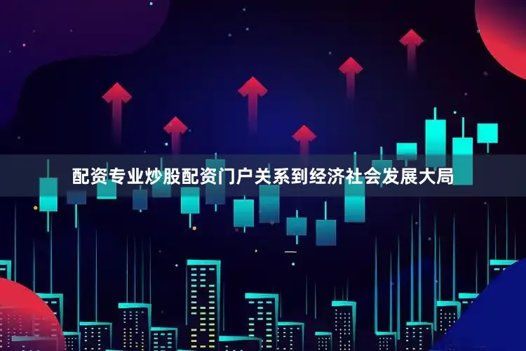 配资专业炒股配资门户关系到经济社会发展大局