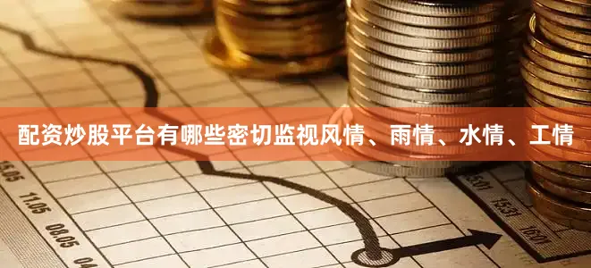 配资炒股平台有哪些密切监视风情、雨情、水情、工情