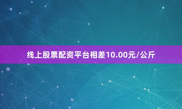 线上股票配资平台相差10.00元/公斤