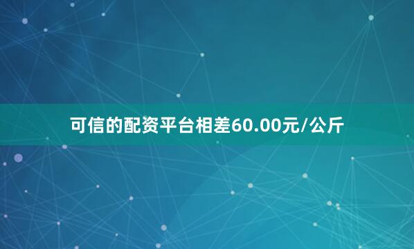 可信的配资平台相差60.00元/公斤