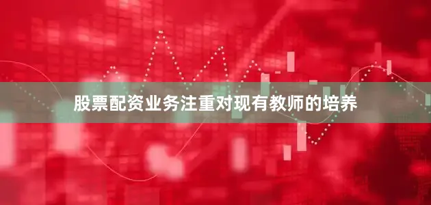 股票配资业务注重对现有教师的培养