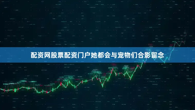 配资网股票配资门户她都会与宠物们合影留念