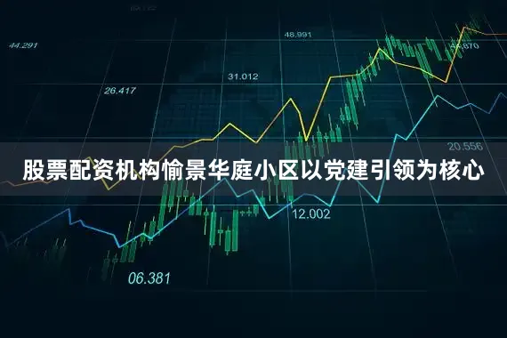 股票配资机构愉景华庭小区以党建引领为核心