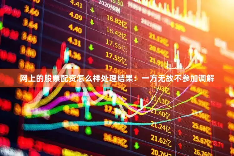 网上的股票配资怎么样处理结果：一方无故不参加调解