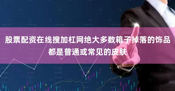 股票配资在线搜加杠网绝大多数箱子掉落的饰品都是普通或常见的皮肤