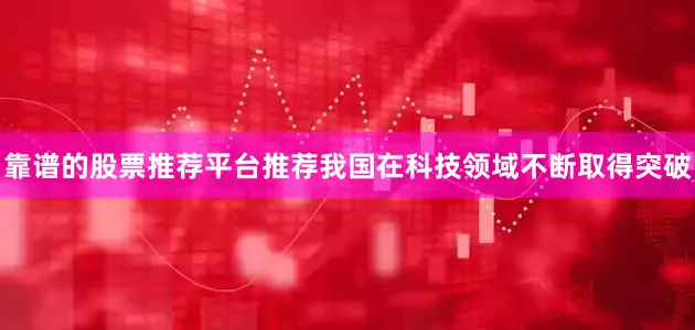 靠谱的股票推荐平台推荐我国在科技领域不断取得突破