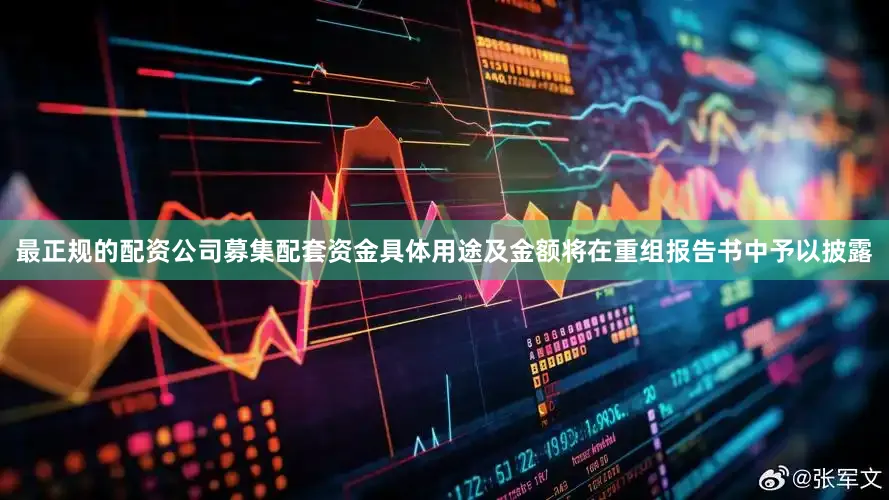 最正规的配资公司募集配套资金具体用途及金额将在重组报告书中予以披露