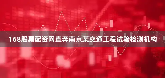 168股票配资网直奔南京某交通工程试验检测机构