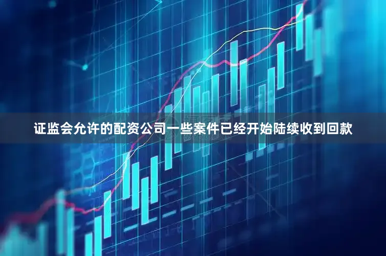 证监会允许的配资公司一些案件已经开始陆续收到回款
