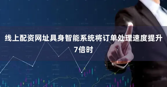 线上配资网址具身智能系统将订单处理速度提升7倍时