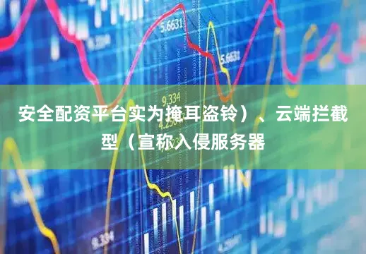 安全配资平台实为掩耳盗铃）、云端拦截型（宣称入侵服务器