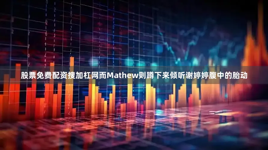 股票免费配资搜加杠网而Mathew则蹲下来倾听谢婷婷腹中的胎动