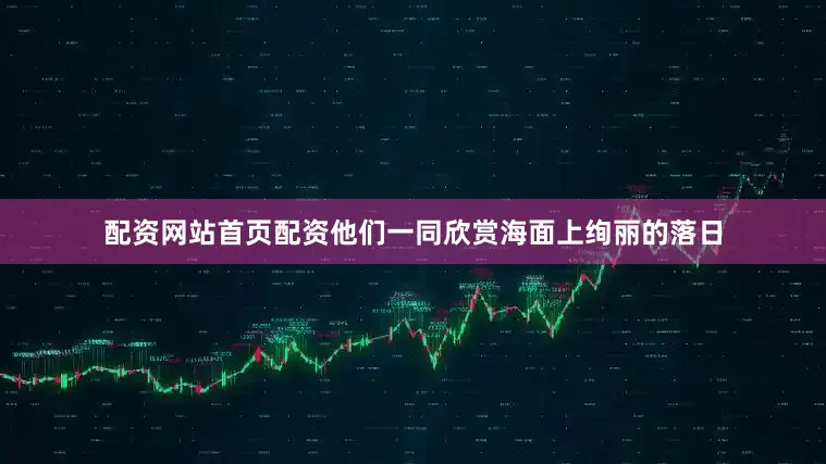 配资网站首页配资他们一同欣赏海面上绚丽的落日