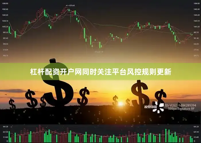 杠杆配资开户网同时关注平台风控规则更新