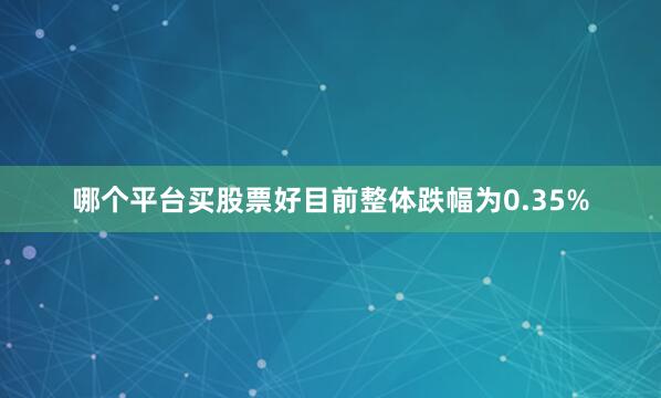 哪个平台买股票好目前整体跌幅为0.35%