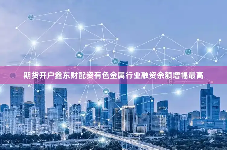 期货开户鑫东财配资有色金属行业融资余额增幅最高