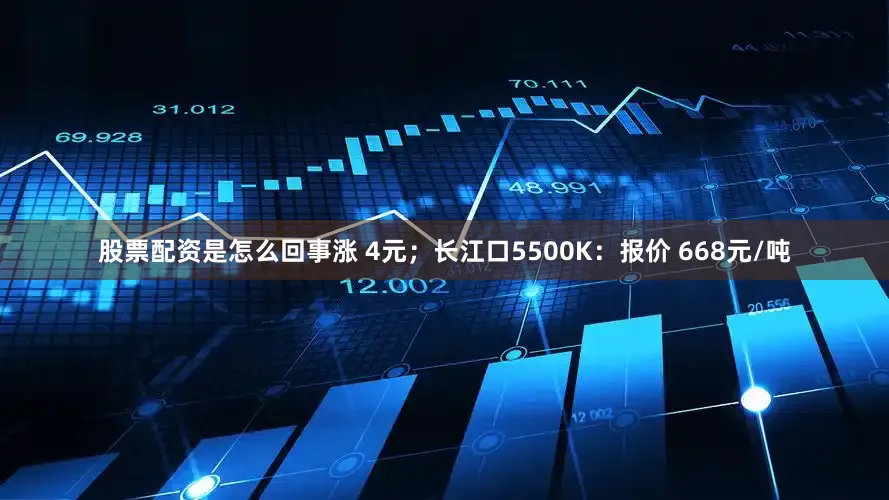 股票配资是怎么回事涨 4元；长江口5500K：报价 668元/吨