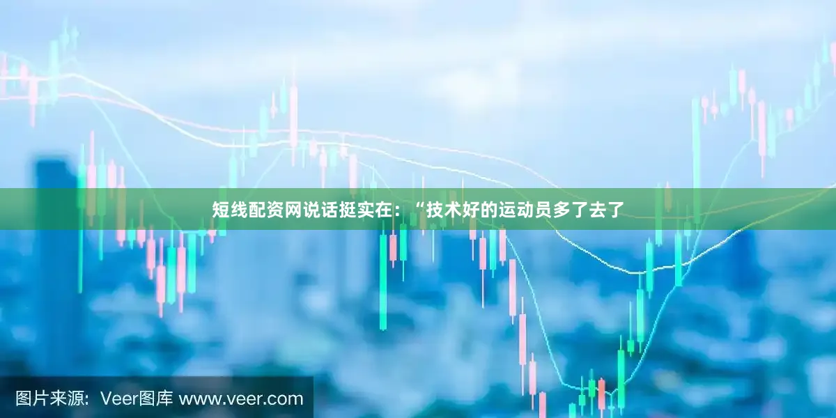 短线配资网说话挺实在：“技术好的运动员多了去了