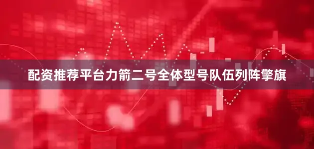 配资推荐平台力箭二号全体型号队伍列阵擎旗