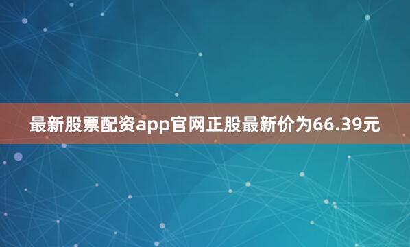 最新股票配资app官网正股最新价为66.39元