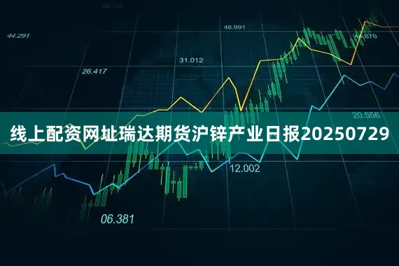 线上配资网址瑞达期货沪锌产业日报20250729