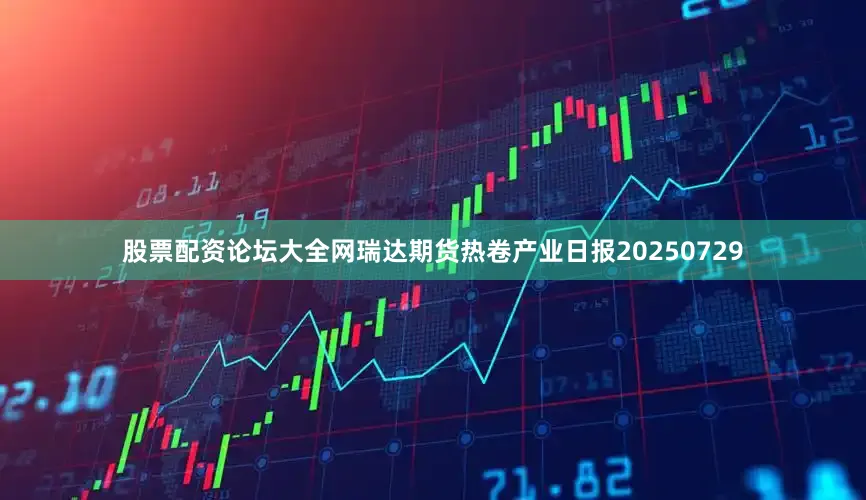 股票配资论坛大全网瑞达期货热卷产业日报20250729