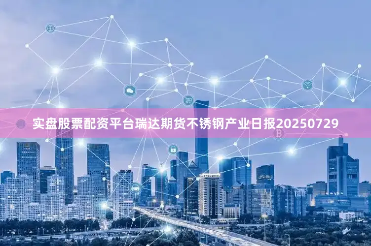 实盘股票配资平台瑞达期货不锈钢产业日报20250729