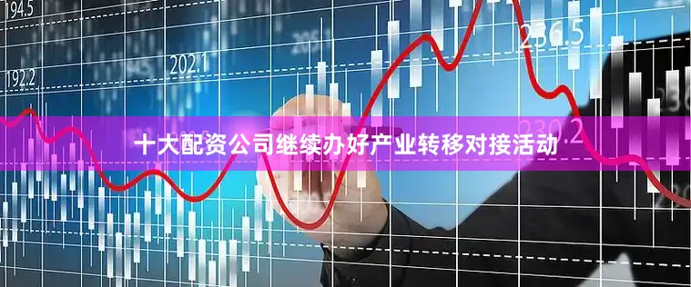 十大配资公司继续办好产业转移对接活动