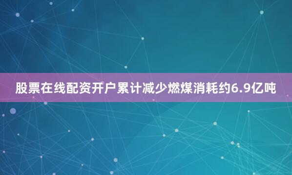 股票在线配资开户累计减少燃煤消耗约6.9亿吨
