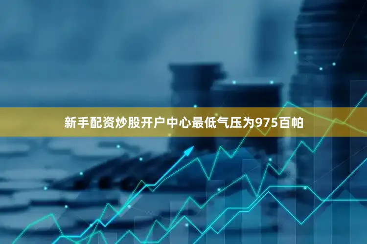 新手配资炒股开户中心最低气压为975百帕