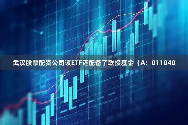 武汉股票配资公司该ETF还配备了联接基金（A：011040