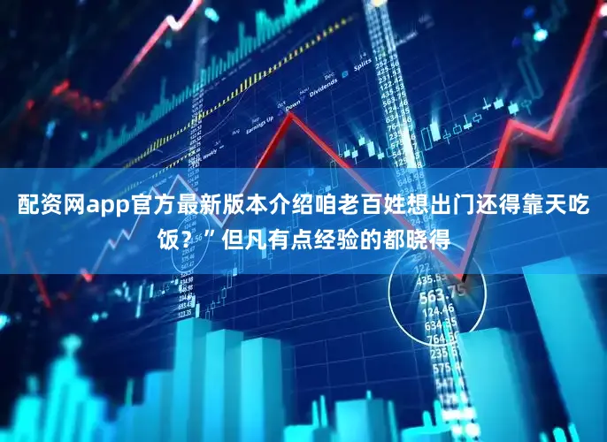 配资网app官方最新版本介绍咱老百姓想出门还得靠天吃饭？”但凡有点经验的都晓得