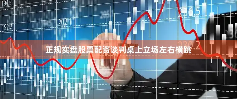 正规实盘股票配资谈判桌上立场左右横跳