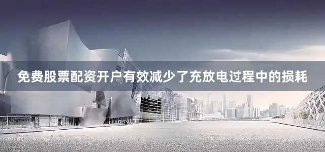免费股票配资开户有效减少了充放电过程中的损耗