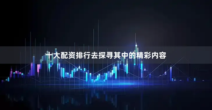 十大配资排行去探寻其中的精彩内容