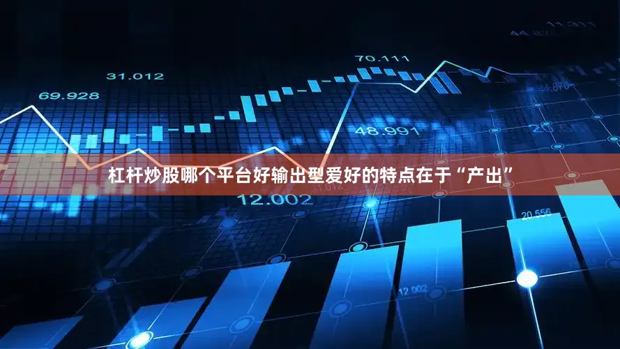 杠杆炒股哪个平台好输出型爱好的特点在于“产出”