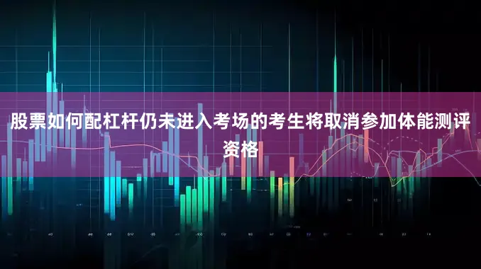 股票如何配杠杆仍未进入考场的考生将取消参加体能测评资格