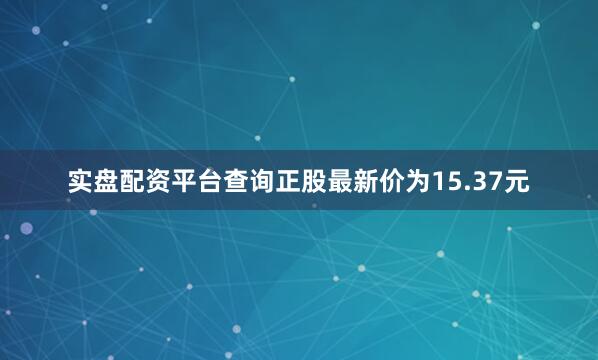 实盘配资平台查询正股最新价为15.37元
