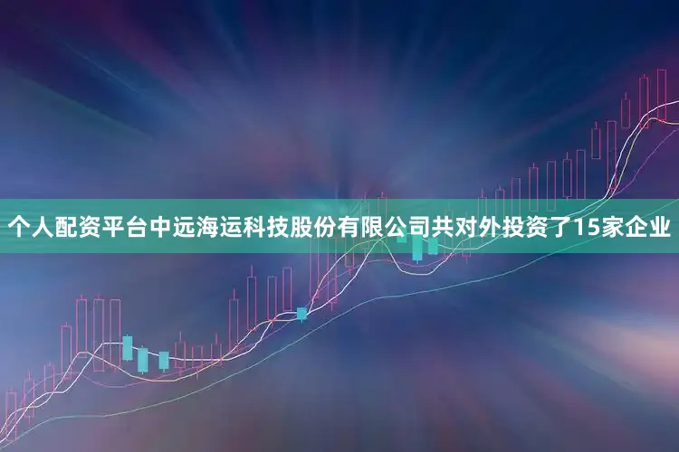 个人配资平台中远海运科技股份有限公司共对外投资了15家企业