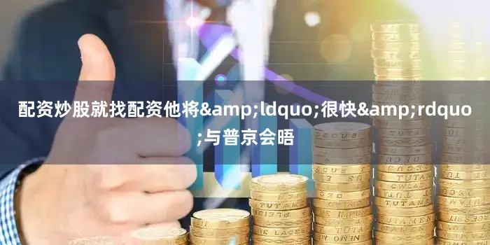 配资炒股就找配资他将&ldquo;很快&rdquo;与普京会晤