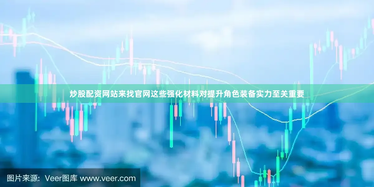 炒股配资网站来找官网这些强化材料对提升角色装备实力至关重要
