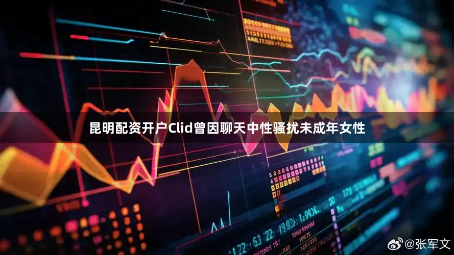 昆明配资开户Clid曾因聊天中性骚扰未成年女性