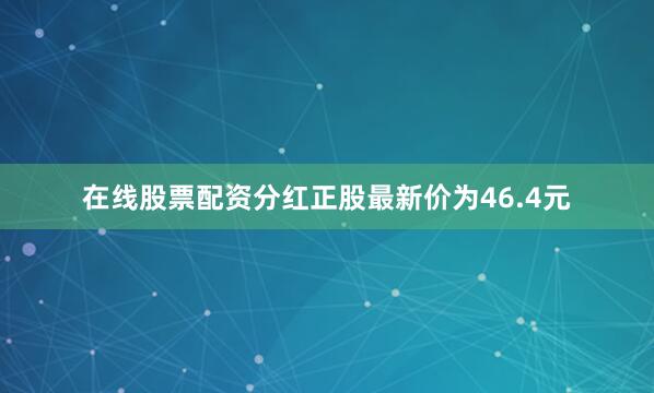 在线股票配资分红正股最新价为46.4元